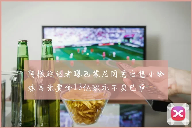 阿根廷记者曝西蒙尼同意出售小蜘蛛马竞要价13亿欧元不卖巴萨