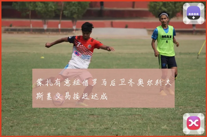 蒙扎有意租借罗马后卫齐奥尔科夫斯基交易接近达成