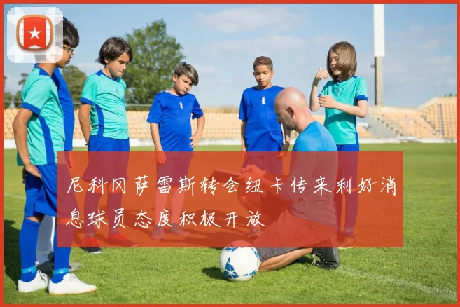尼科冈萨雷斯转会纽卡传来利好消息球员态度积极开放