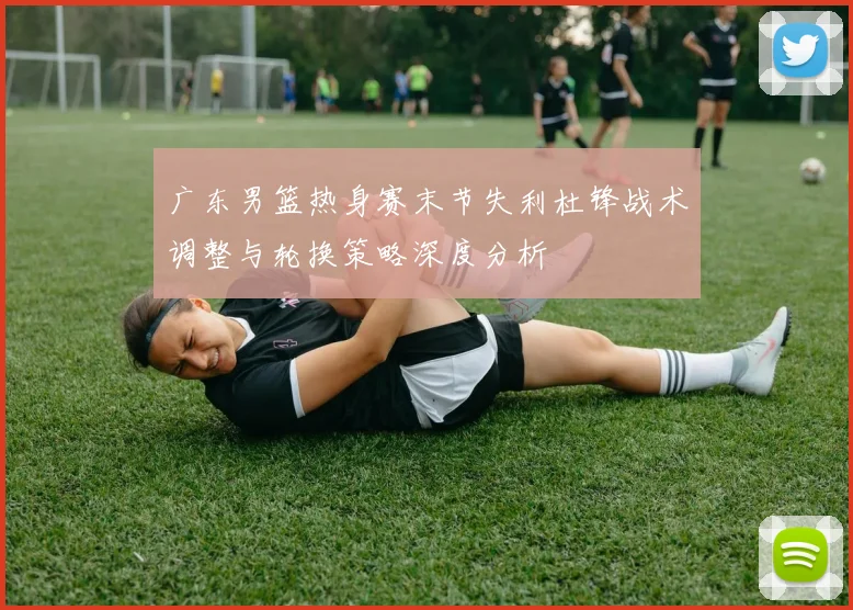 广东男篮热身赛末节失利杜锋战术调整与轮换策略深度分析